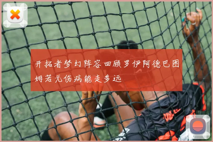 开拓者梦幻阵容回顾罗伊阿德巴图姆若无伤病能走多远