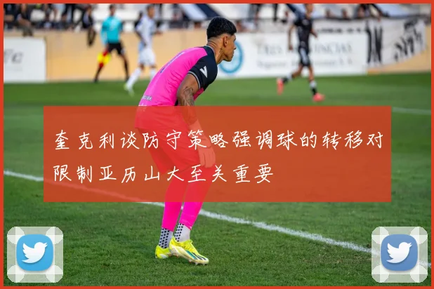 奎克利谈防守策略强调球的转移对限制亚历山大至关重要