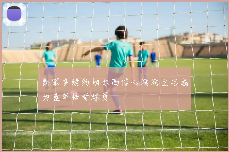 凯塞多续约切尔西信心满满立志成为蓝军传奇球员