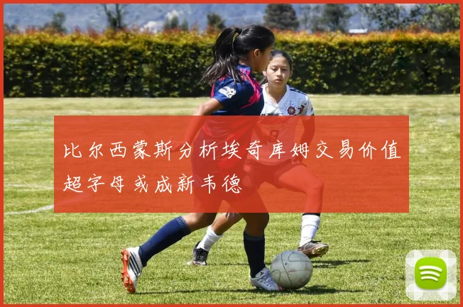 比尔西蒙斯分析埃奇库姆交易价值超字母或成新韦德