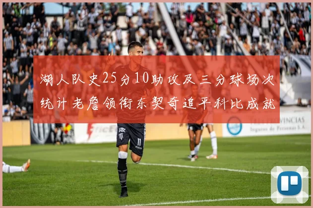 湖人队史25分10助攻及三分球场次统计老詹领衔东契奇追平科比成就