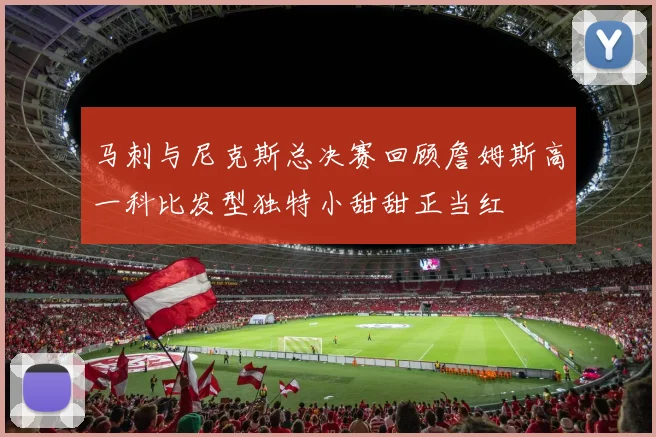 马刺与尼克斯总决赛回顾詹姆斯高一科比发型独特小甜甜正当红