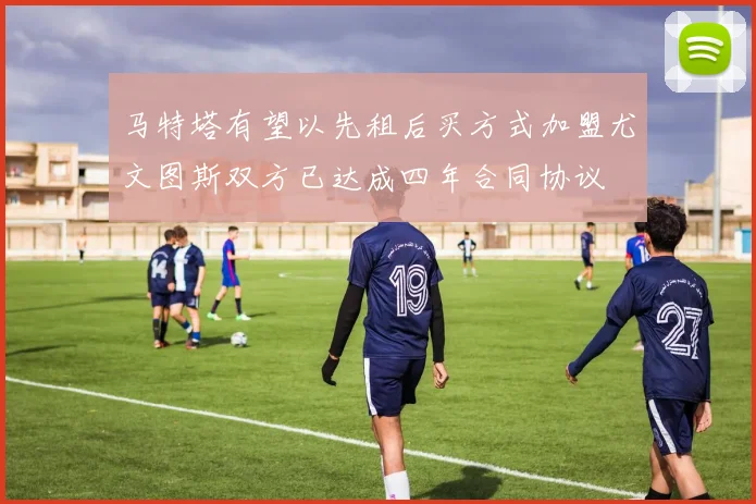 马特塔有望以先租后买方式加盟尤文图斯双方已达成四年合同协议