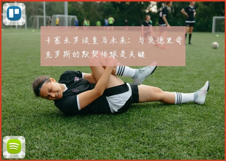 卡塞米罗谈皇马未来：与莫德里奇克罗斯的默契传球是关键