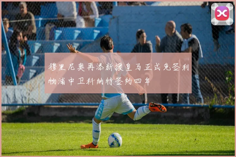穆里尼奥再添新援皇马正式免签利物浦中卫科纳特签约四年