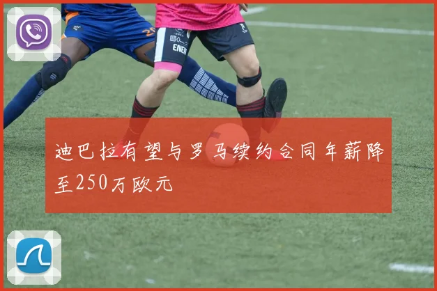 迪巴拉有望与罗马续约合同年薪降至250万欧元