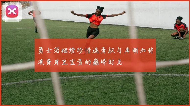 勇士若继续珍惜选秀权与库明加将浪费库里宝贵的巅峰时光