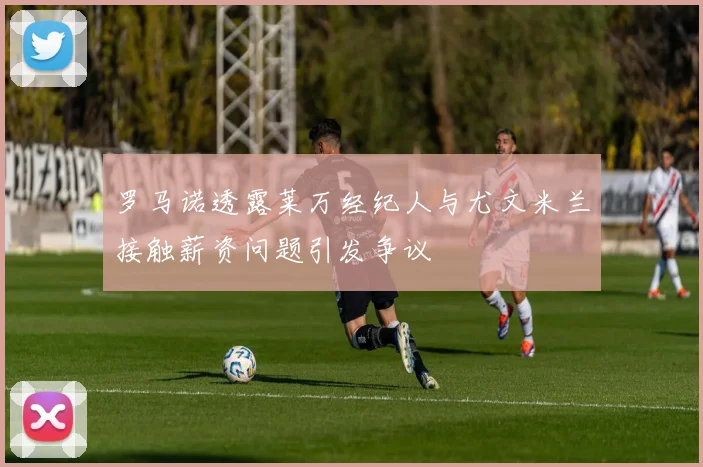 罗马诺透露莱万经纪人与尤文米兰接触薪资问题引发争议