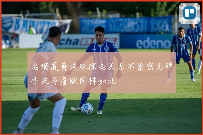名嘴夏普谈双探花关系不紧密无碍乔皮与詹欧同样如此