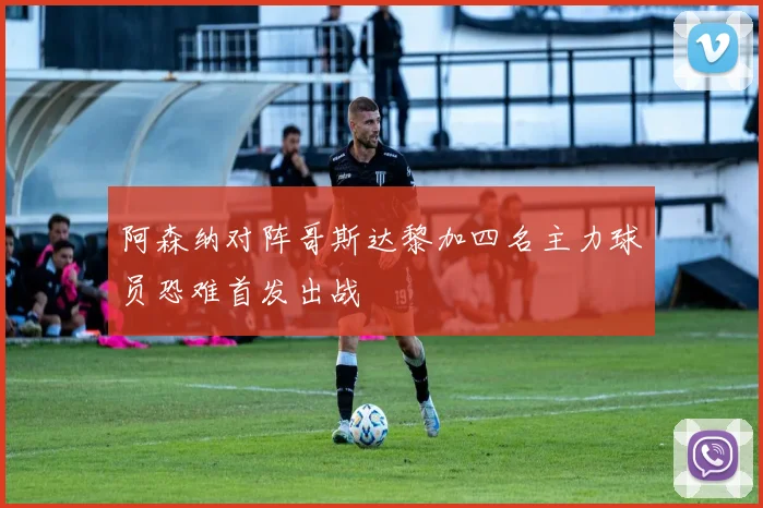 阿森纳对阵哥斯达黎加四名主力球员恐难首发出战