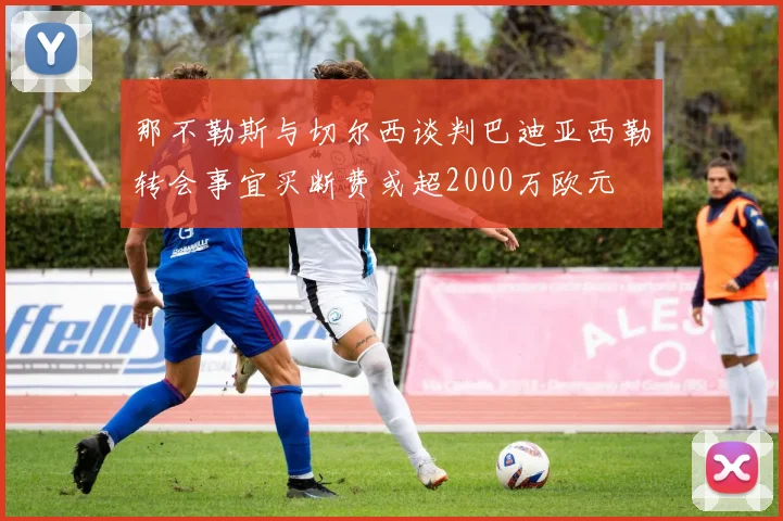 那不勒斯与切尔西谈判巴迪亚西勒转会事宜买断费或超2000万欧元