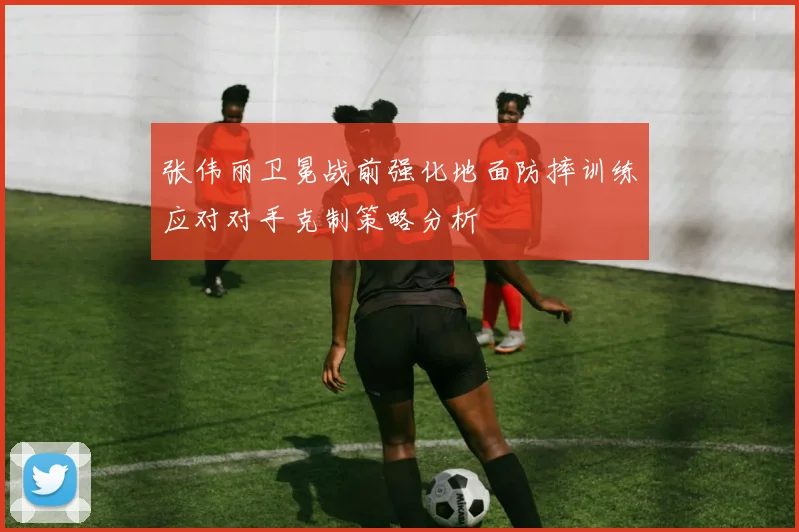张伟丽卫冕战前强化地面防摔训练应对对手克制策略分析